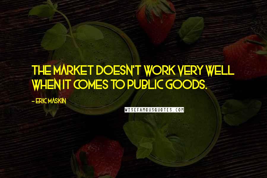 Eric Maskin Quotes: The market doesn't work very well when it comes to public goods.