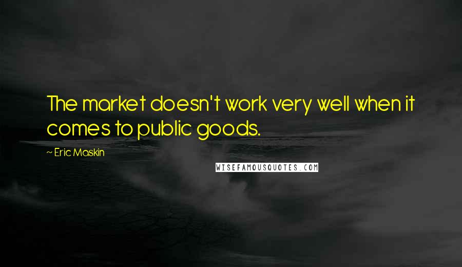Eric Maskin Quotes: The market doesn't work very well when it comes to public goods.