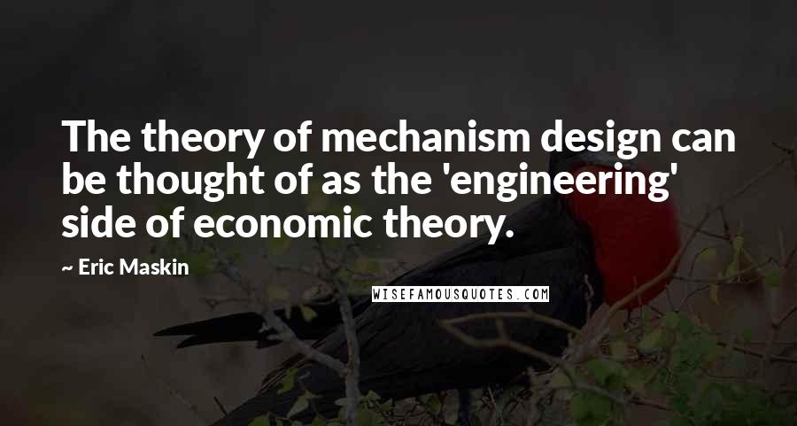 Eric Maskin Quotes: The theory of mechanism design can be thought of as the 'engineering' side of economic theory.