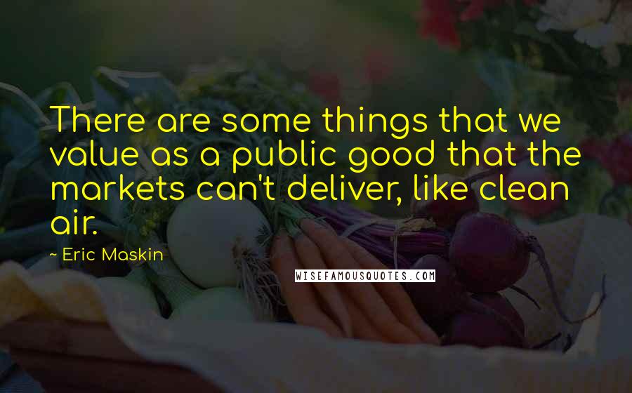 Eric Maskin Quotes: There are some things that we value as a public good that the markets can't deliver, like clean air.