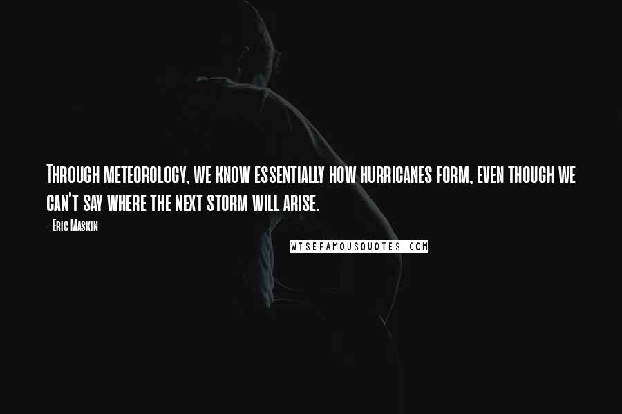 Eric Maskin Quotes: Through meteorology, we know essentially how hurricanes form, even though we can't say where the next storm will arise.