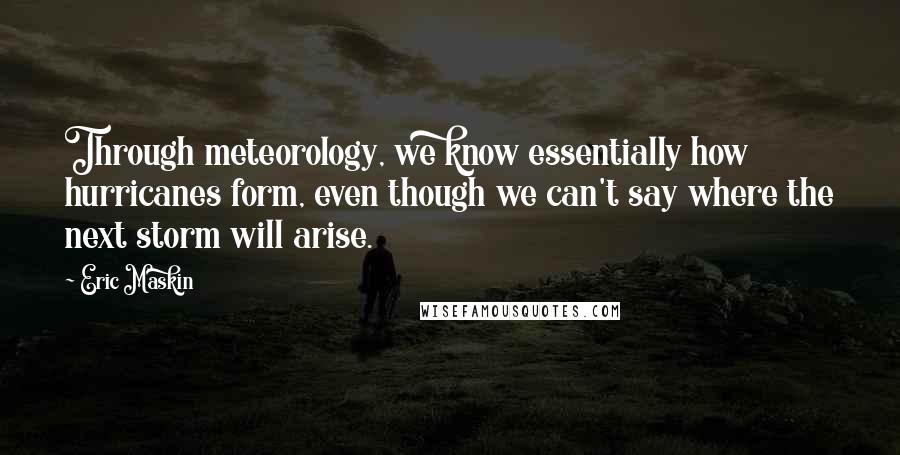 Eric Maskin Quotes: Through meteorology, we know essentially how hurricanes form, even though we can't say where the next storm will arise.