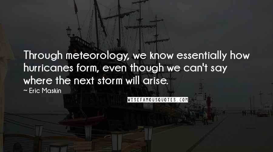 Eric Maskin Quotes: Through meteorology, we know essentially how hurricanes form, even though we can't say where the next storm will arise.