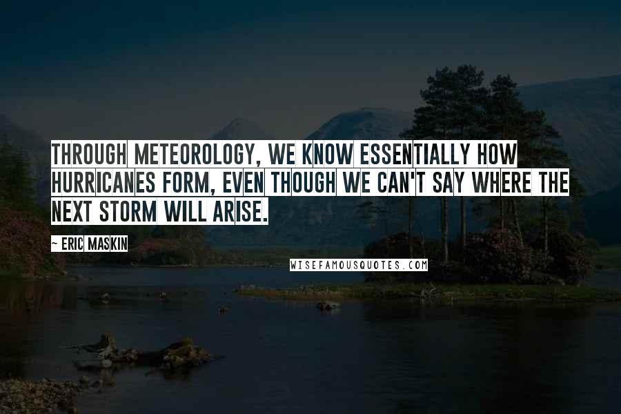 Eric Maskin Quotes: Through meteorology, we know essentially how hurricanes form, even though we can't say where the next storm will arise.