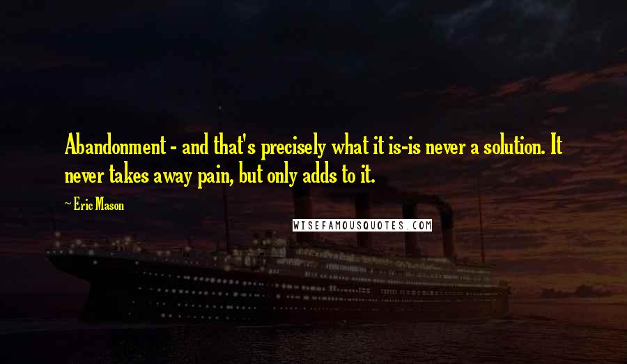 Eric Mason Quotes: Abandonment - and that's precisely what it is-is never a solution. It never takes away pain, but only adds to it.