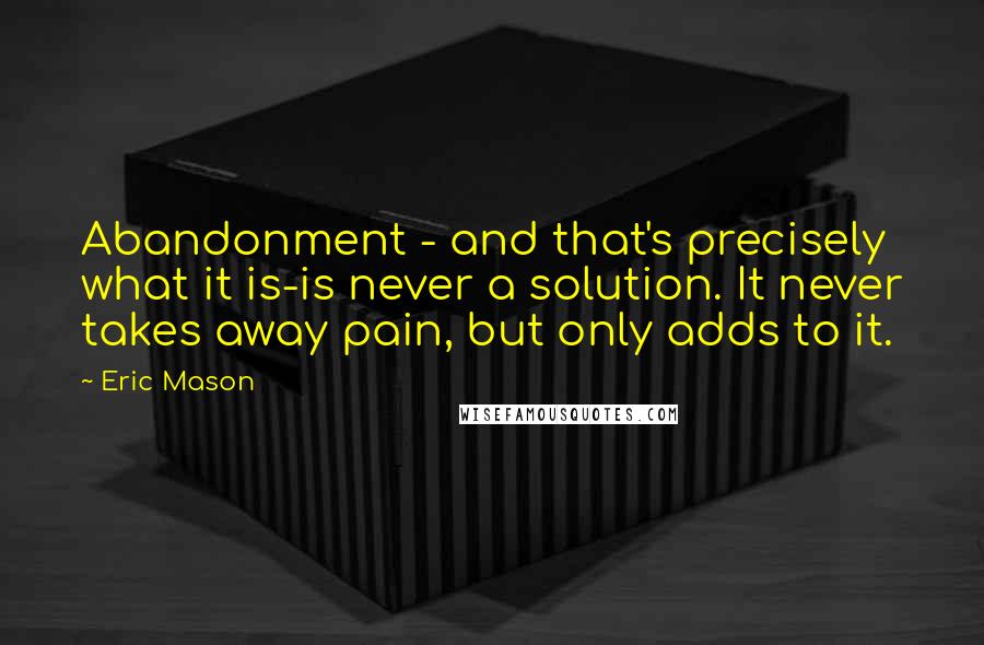 Eric Mason Quotes: Abandonment - and that's precisely what it is-is never a solution. It never takes away pain, but only adds to it.
