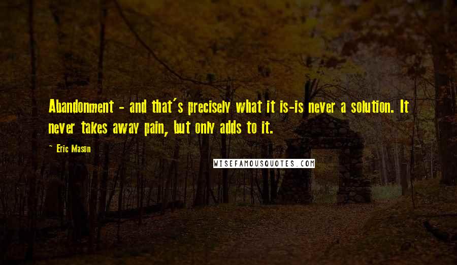 Eric Mason Quotes: Abandonment - and that's precisely what it is-is never a solution. It never takes away pain, but only adds to it.