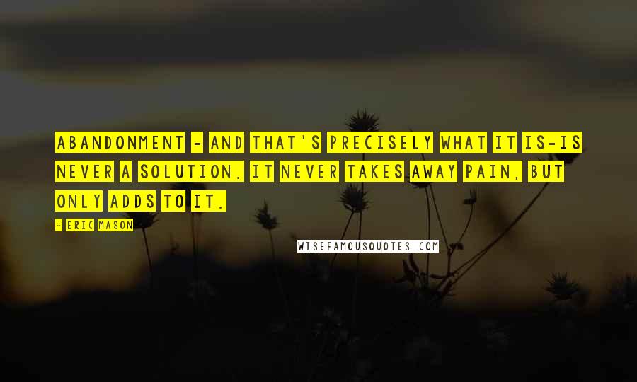 Eric Mason Quotes: Abandonment - and that's precisely what it is-is never a solution. It never takes away pain, but only adds to it.