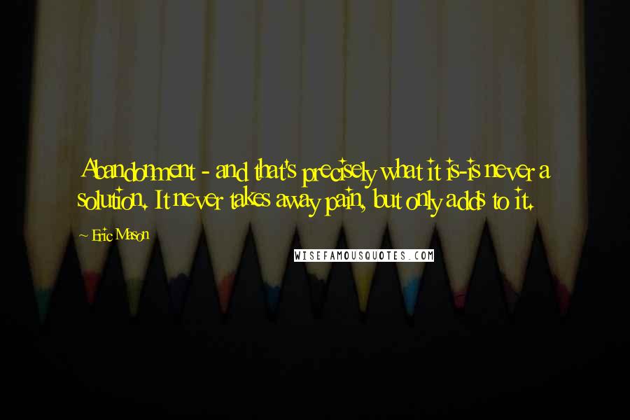 Eric Mason Quotes: Abandonment - and that's precisely what it is-is never a solution. It never takes away pain, but only adds to it.