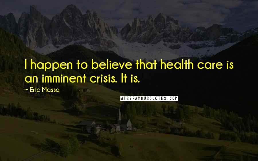 Eric Massa Quotes: I happen to believe that health care is an imminent crisis. It is.