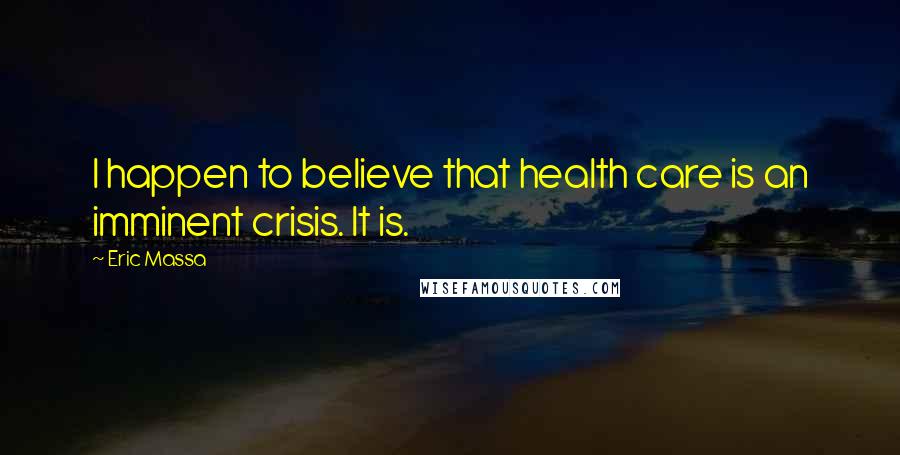 Eric Massa Quotes: I happen to believe that health care is an imminent crisis. It is.