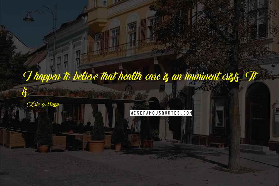 Eric Massa Quotes: I happen to believe that health care is an imminent crisis. It is.