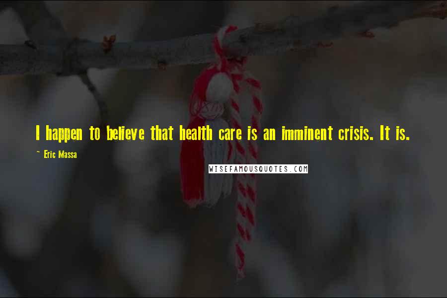 Eric Massa Quotes: I happen to believe that health care is an imminent crisis. It is.