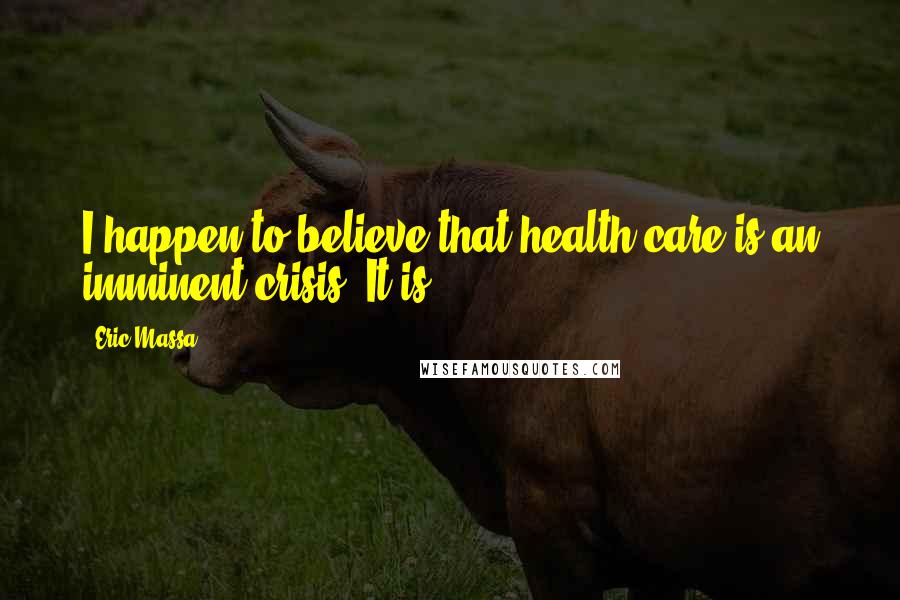 Eric Massa Quotes: I happen to believe that health care is an imminent crisis. It is.