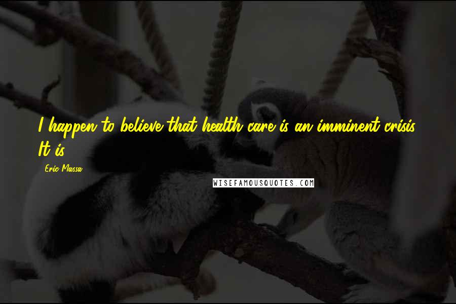 Eric Massa Quotes: I happen to believe that health care is an imminent crisis. It is.