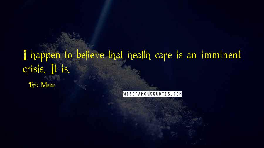 Eric Massa Quotes: I happen to believe that health care is an imminent crisis. It is.