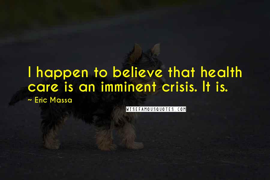 Eric Massa Quotes: I happen to believe that health care is an imminent crisis. It is.