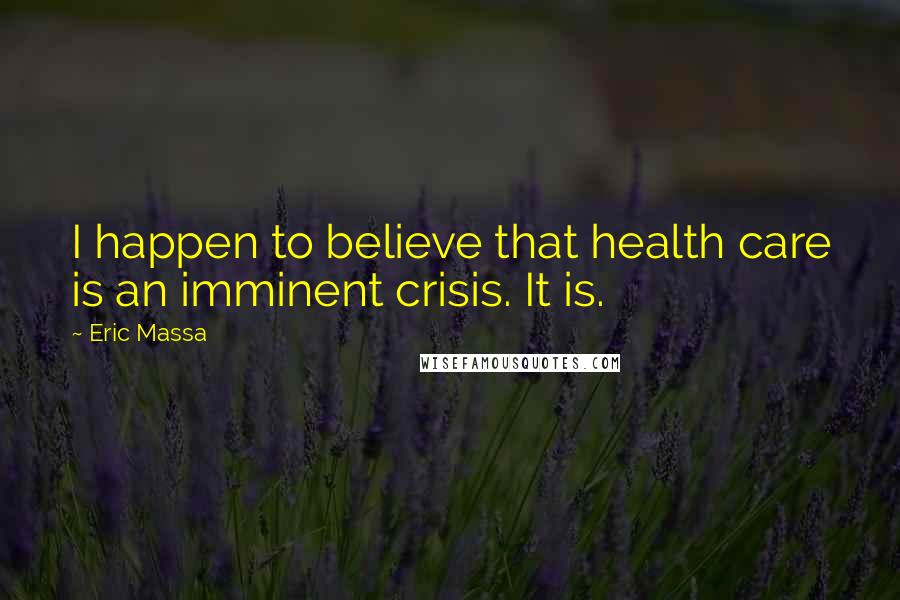 Eric Massa Quotes: I happen to believe that health care is an imminent crisis. It is.