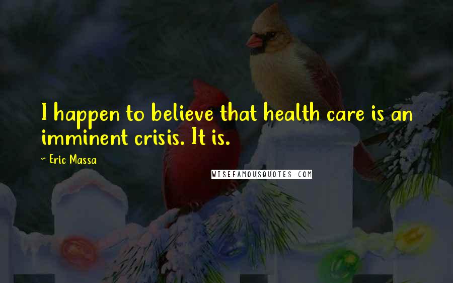 Eric Massa Quotes: I happen to believe that health care is an imminent crisis. It is.