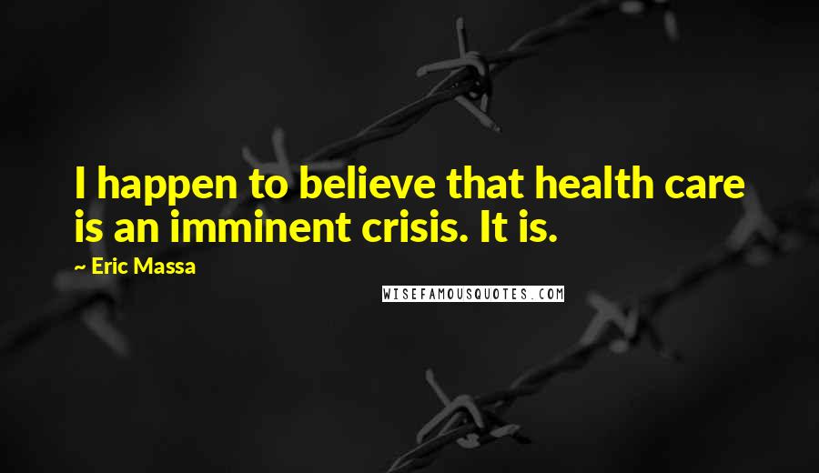 Eric Massa Quotes: I happen to believe that health care is an imminent crisis. It is.