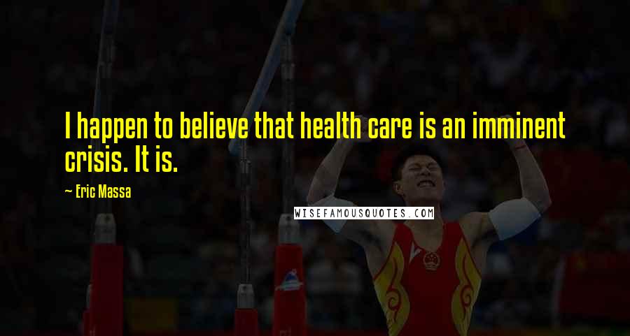 Eric Massa Quotes: I happen to believe that health care is an imminent crisis. It is.