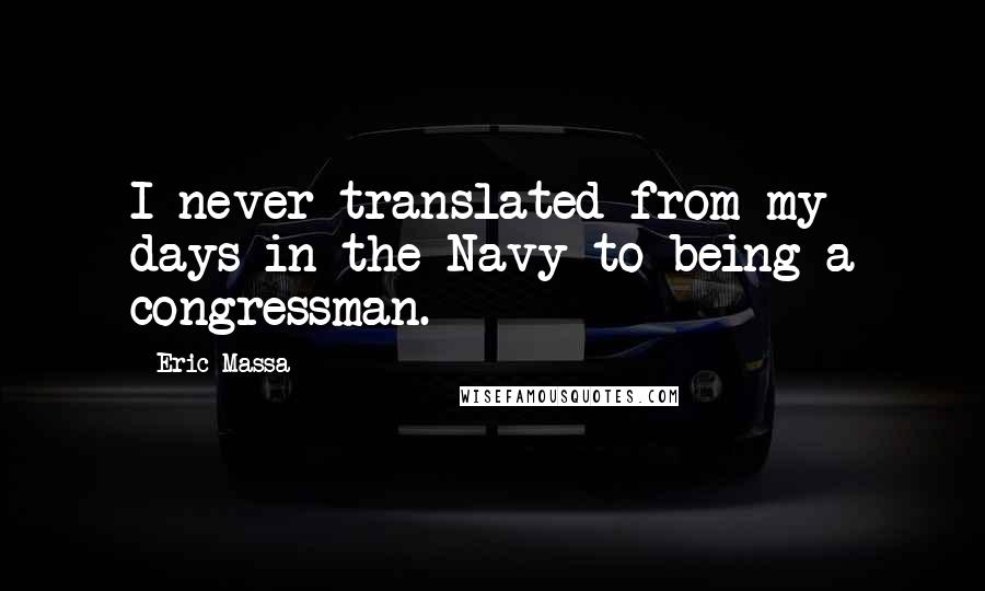 Eric Massa Quotes: I never translated from my days in the Navy to being a congressman.