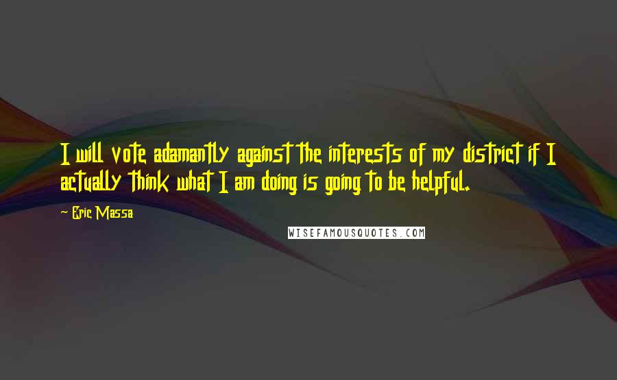 Eric Massa Quotes: I will vote adamantly against the interests of my district if I actually think what I am doing is going to be helpful.