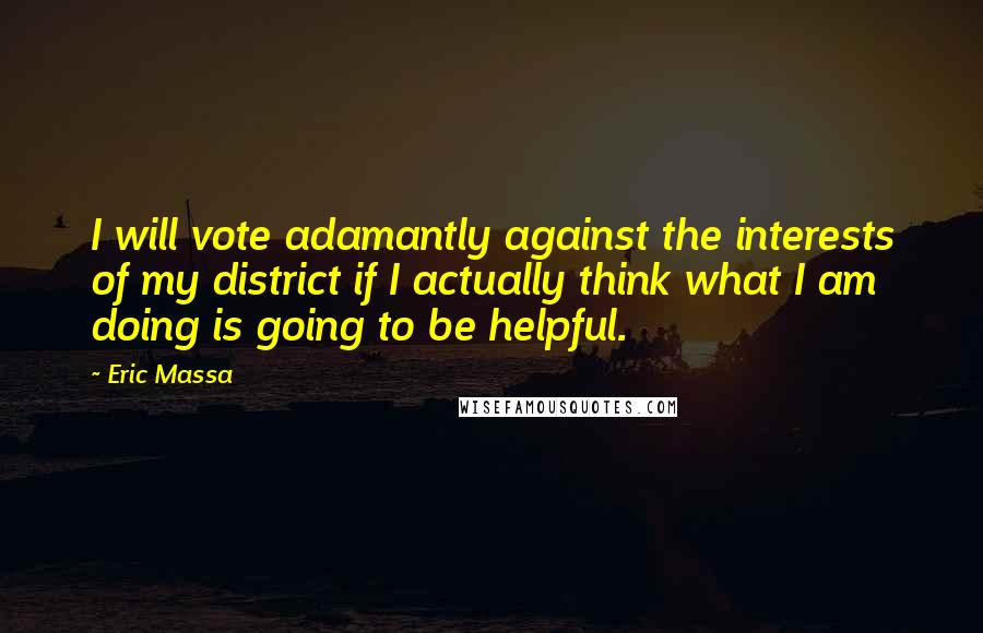 Eric Massa Quotes: I will vote adamantly against the interests of my district if I actually think what I am doing is going to be helpful.