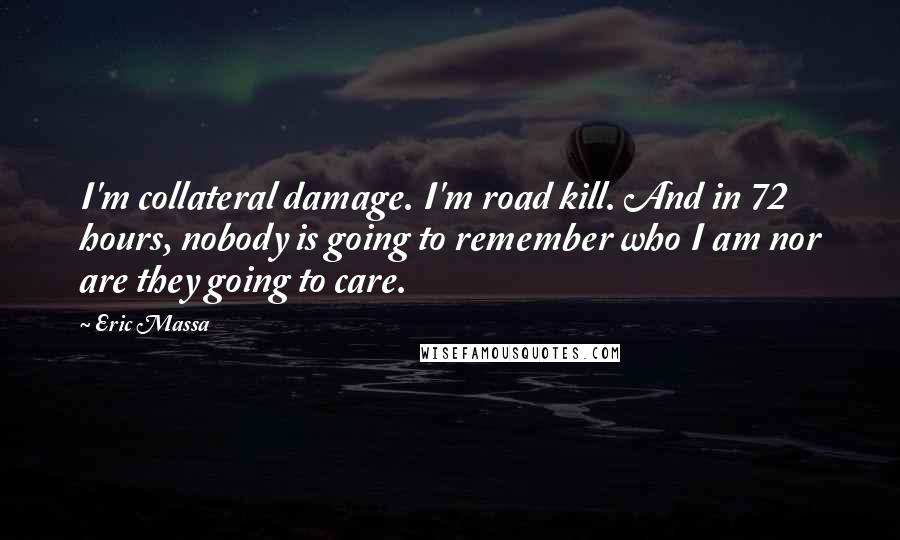 Eric Massa Quotes: I'm collateral damage. I'm road kill. And in 72 hours, nobody is going to remember who I am nor are they going to care.