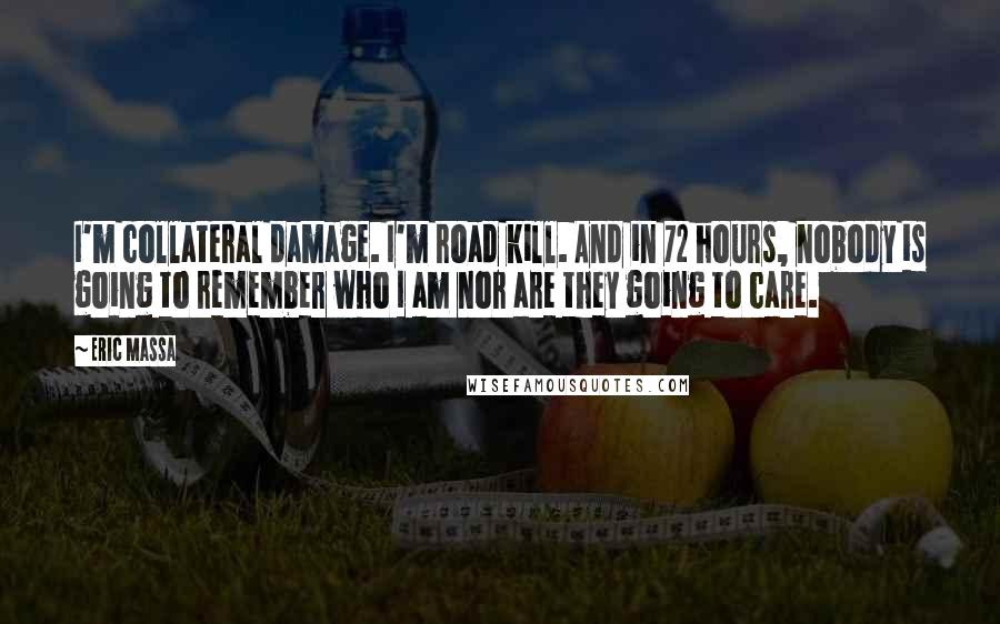 Eric Massa Quotes: I'm collateral damage. I'm road kill. And in 72 hours, nobody is going to remember who I am nor are they going to care.