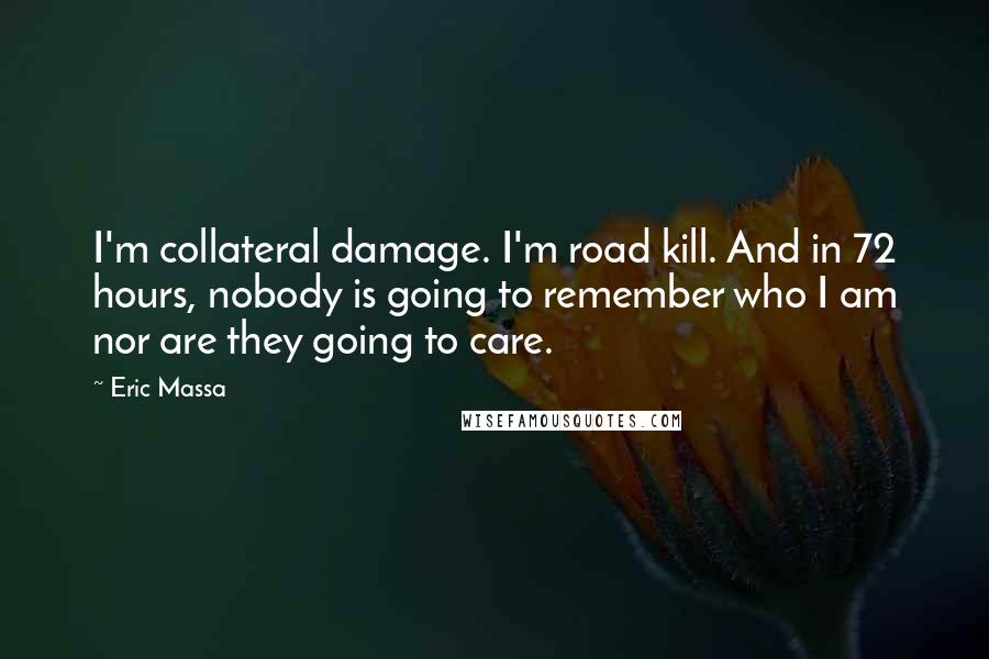 Eric Massa Quotes: I'm collateral damage. I'm road kill. And in 72 hours, nobody is going to remember who I am nor are they going to care.