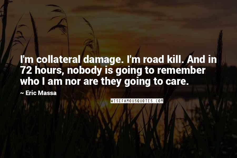 Eric Massa Quotes: I'm collateral damage. I'm road kill. And in 72 hours, nobody is going to remember who I am nor are they going to care.