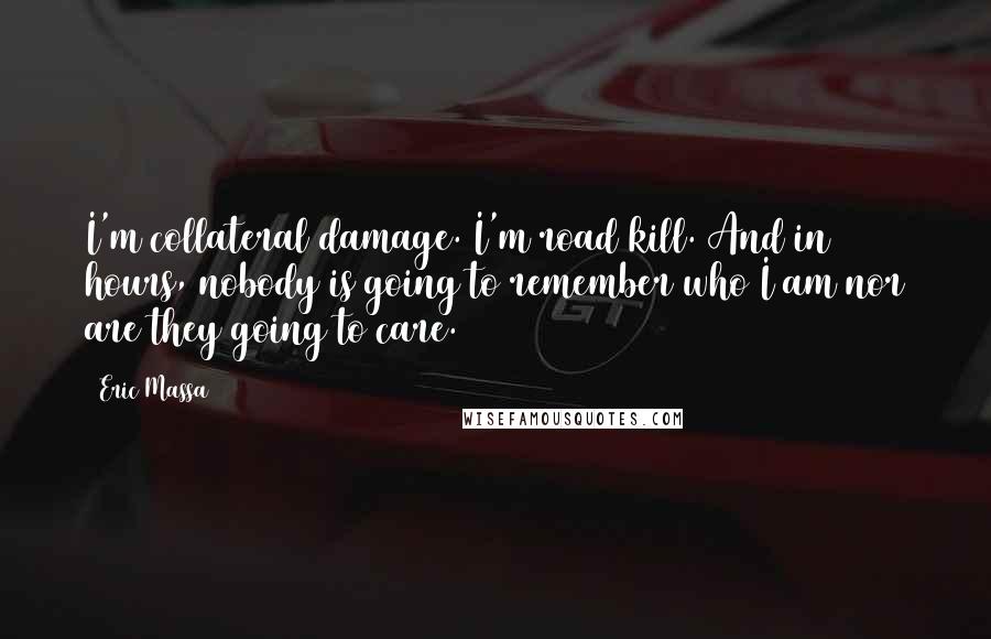 Eric Massa Quotes: I'm collateral damage. I'm road kill. And in 72 hours, nobody is going to remember who I am nor are they going to care.