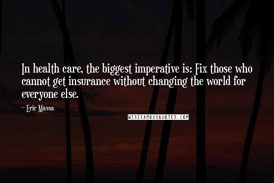 Eric Massa Quotes: In health care, the biggest imperative is: Fix those who cannot get insurance without changing the world for everyone else.