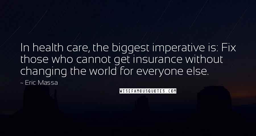 Eric Massa Quotes: In health care, the biggest imperative is: Fix those who cannot get insurance without changing the world for everyone else.