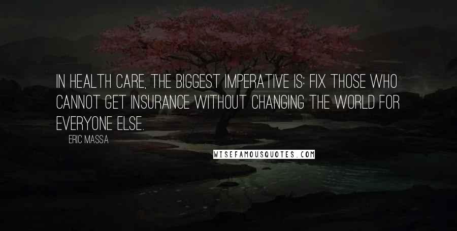 Eric Massa Quotes: In health care, the biggest imperative is: Fix those who cannot get insurance without changing the world for everyone else.