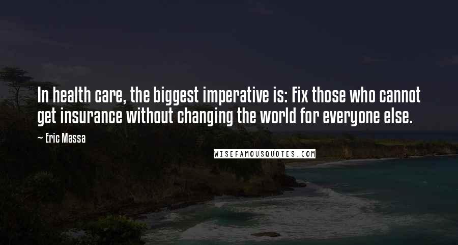 Eric Massa Quotes: In health care, the biggest imperative is: Fix those who cannot get insurance without changing the world for everyone else.