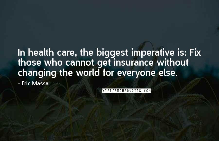 Eric Massa Quotes: In health care, the biggest imperative is: Fix those who cannot get insurance without changing the world for everyone else.