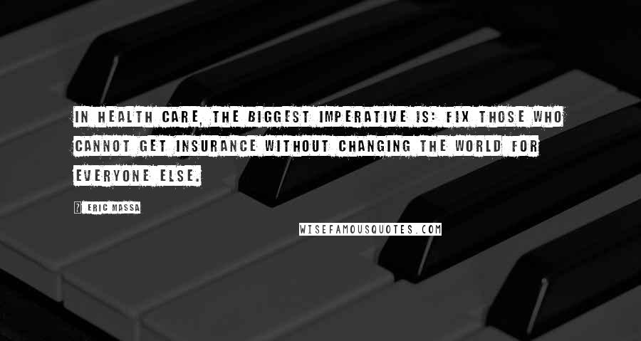 Eric Massa Quotes: In health care, the biggest imperative is: Fix those who cannot get insurance without changing the world for everyone else.