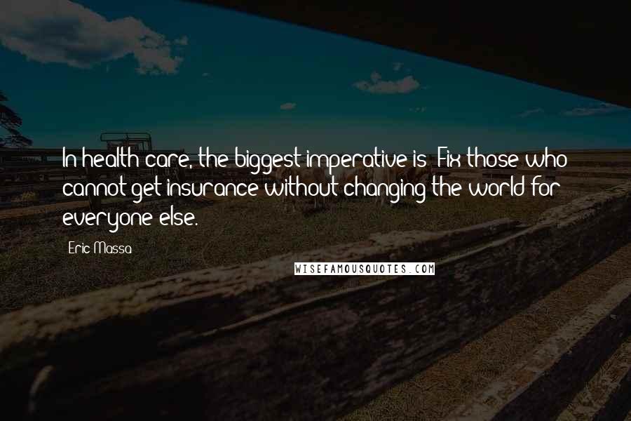 Eric Massa Quotes: In health care, the biggest imperative is: Fix those who cannot get insurance without changing the world for everyone else.