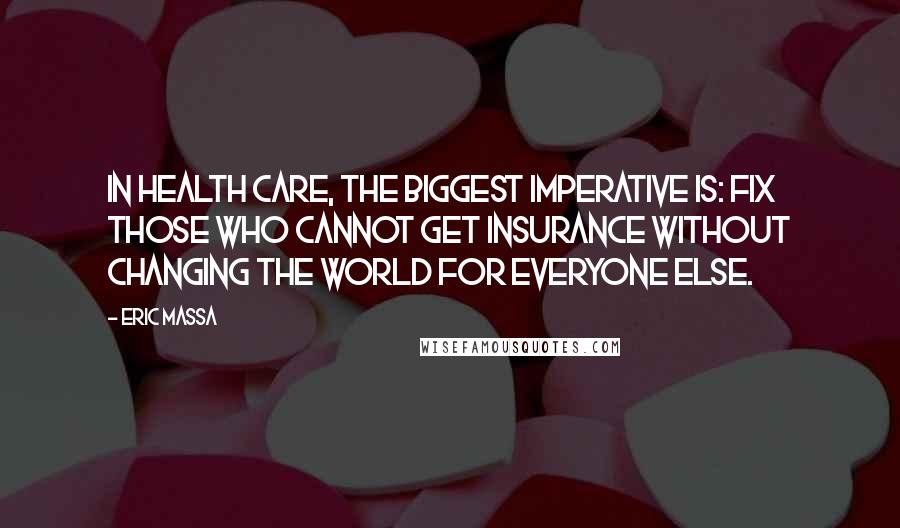 Eric Massa Quotes: In health care, the biggest imperative is: Fix those who cannot get insurance without changing the world for everyone else.