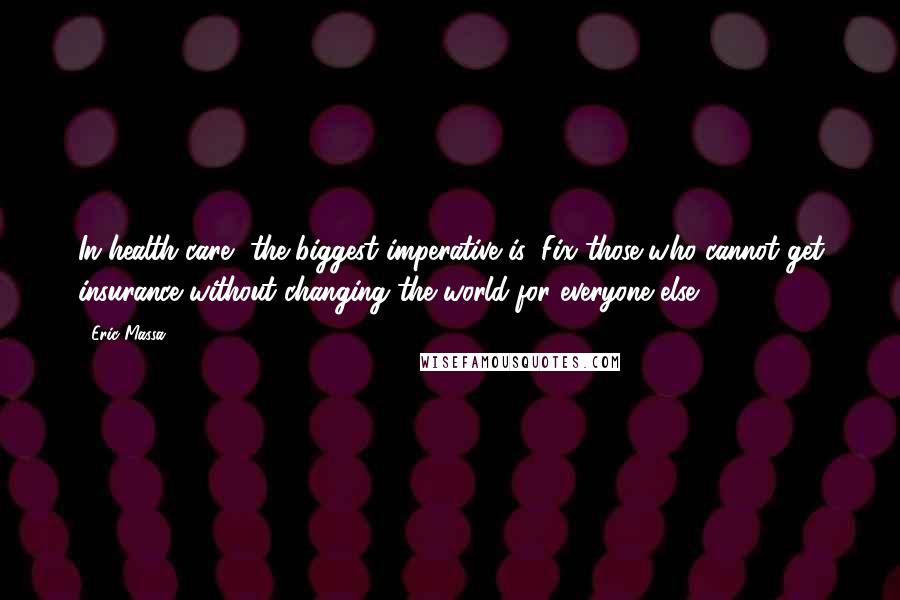 Eric Massa Quotes: In health care, the biggest imperative is: Fix those who cannot get insurance without changing the world for everyone else.