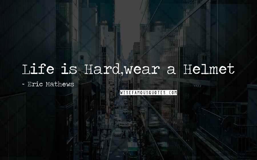 Eric Mathews Quotes: Life is Hard,wear a Helmet