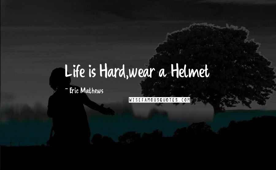 Eric Mathews Quotes: Life is Hard,wear a Helmet