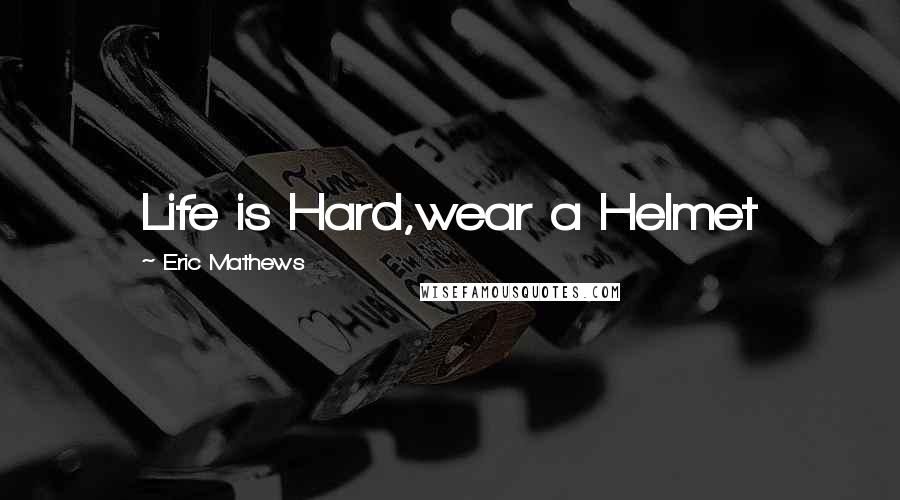 Eric Mathews Quotes: Life is Hard,wear a Helmet