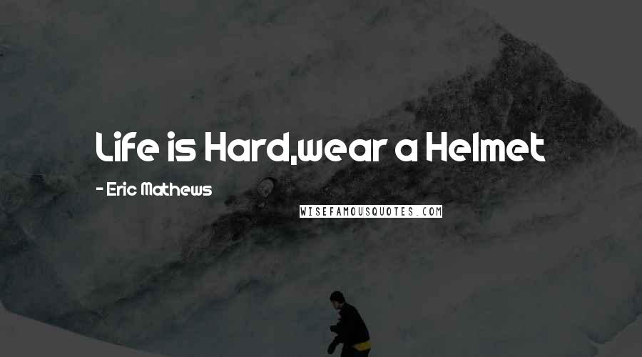 Eric Mathews Quotes: Life is Hard,wear a Helmet