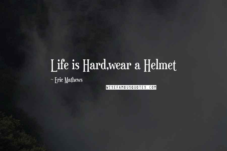 Eric Mathews Quotes: Life is Hard,wear a Helmet