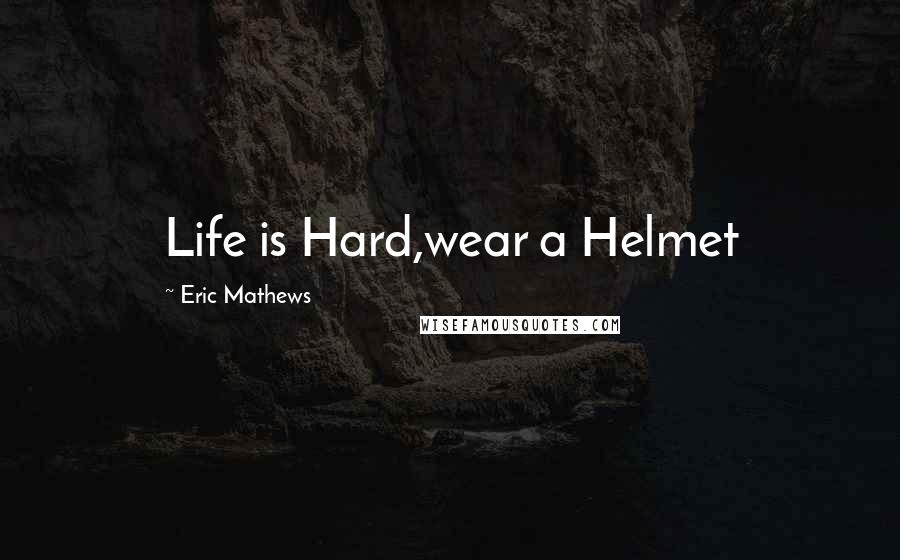 Eric Mathews Quotes: Life is Hard,wear a Helmet