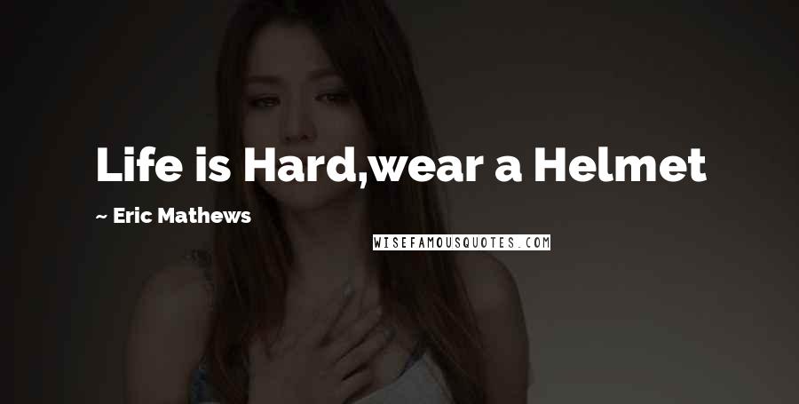 Eric Mathews Quotes: Life is Hard,wear a Helmet