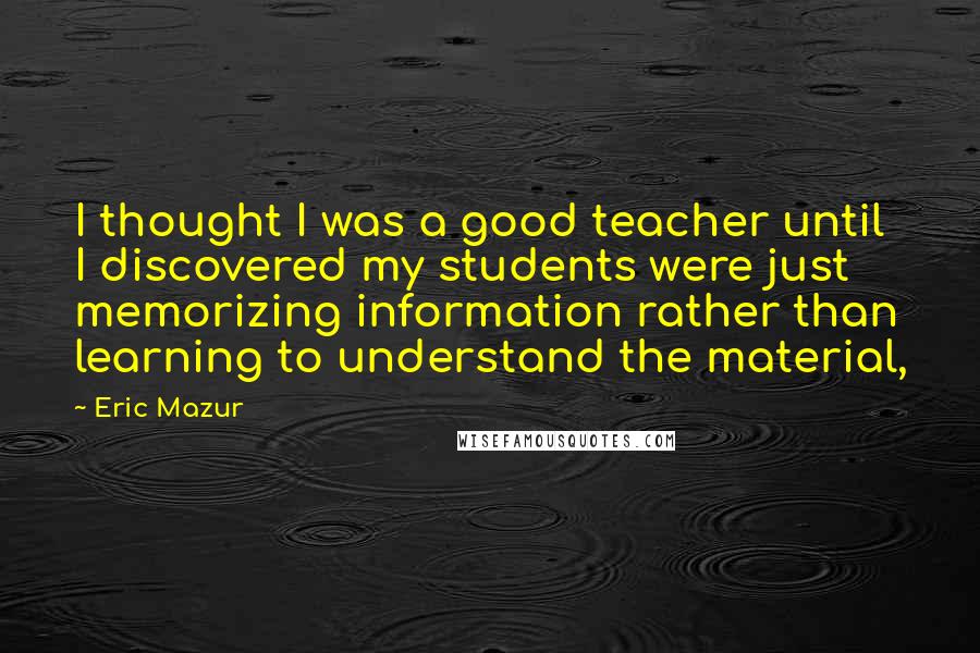 Eric Mazur Quotes: I thought I was a good teacher until I discovered my students were just memorizing information rather than learning to understand the material,